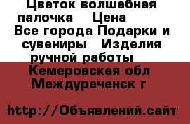  Цветок-волшебная палочка. › Цена ­ 500 - Все города Подарки и сувениры » Изделия ручной работы   . Кемеровская обл.,Междуреченск г.